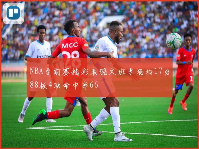 NBA季前赛精彩表现文班季场均17分88板4助命中率66