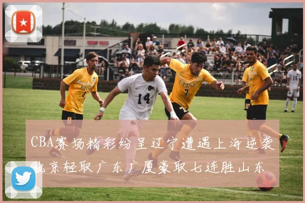 CBA赛场精彩纷呈辽宁遭遇上海逆袭北京轻取广东广厦豪取七连胜山东战胜新疆