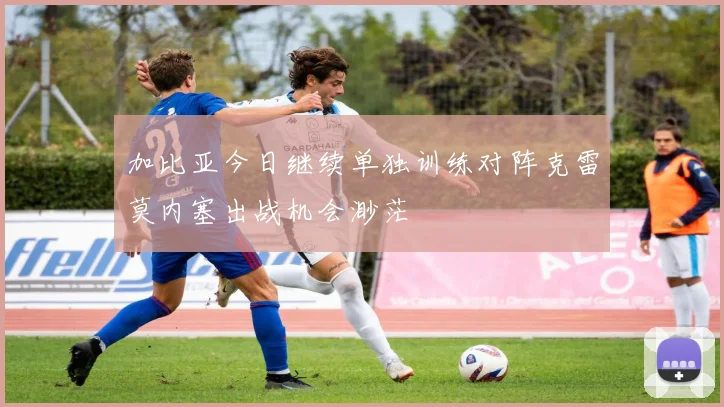 加比亚今日继续单独训练对阵克雷莫内塞出战机会渺茫