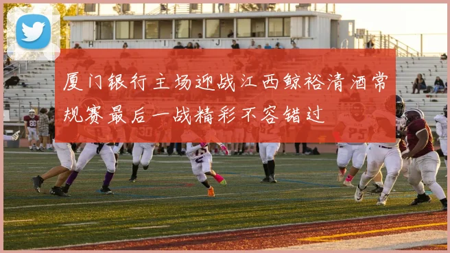 厦门银行主场迎战江西鲸裕清酒常规赛最后一战精彩不容错过