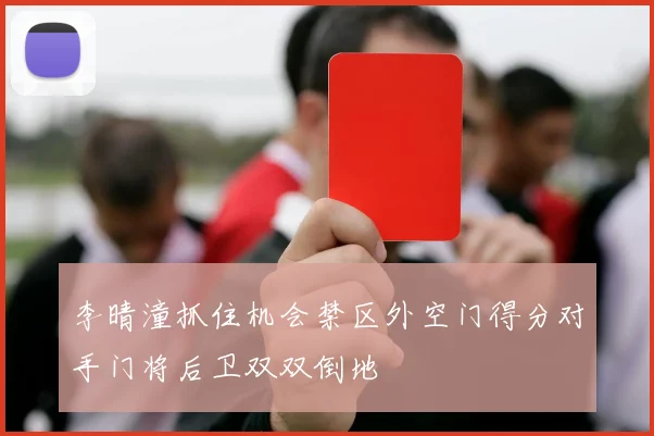 李晴潼抓住机会禁区外空门得分对手门将后卫双双倒地