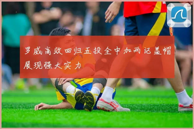罗威高效回归五投全中加两记盖帽展现强大实力