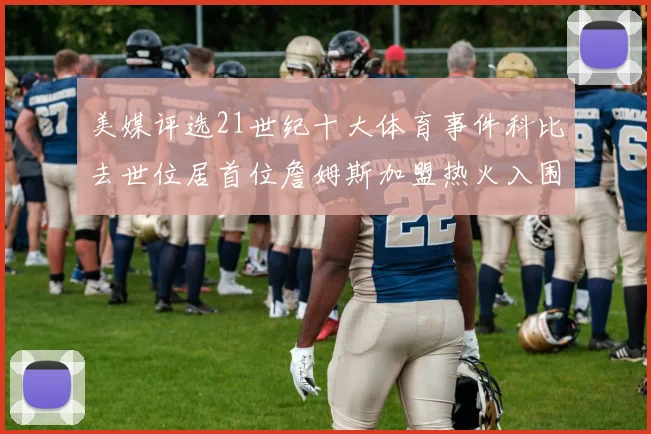 美媒评选21世纪十大体育事件科比去世位居首位詹姆斯加盟热火入围