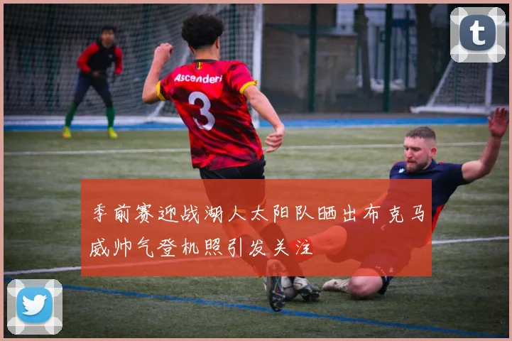 季前赛迎战湖人太阳队晒出布克马威帅气登机照引发关注