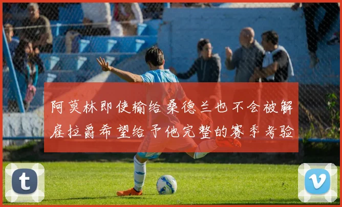 阿莫林即使输给桑德兰也不会被解雇拉爵希望给予他完整的赛季考验