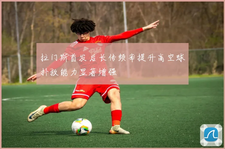 拉门斯首发后长传频率提升高空球扑救能力显著增强