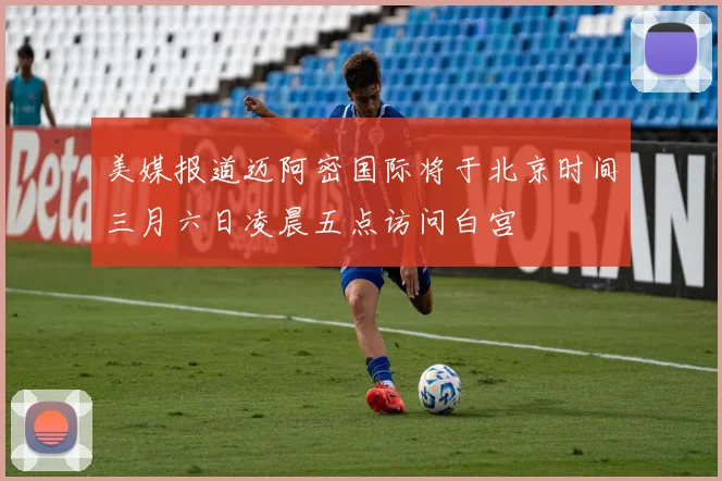 美媒报道迈阿密国际将于北京时间三月六日凌晨五点访问白宫