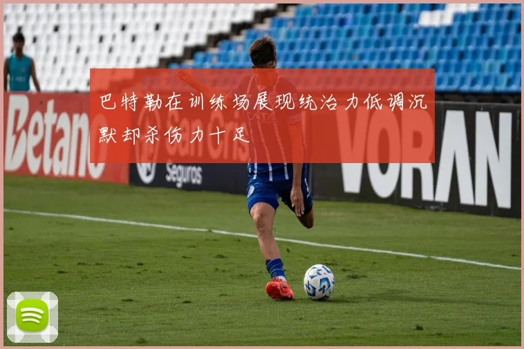 巴特勒在训练场展现统治力低调沉默却杀伤力十足