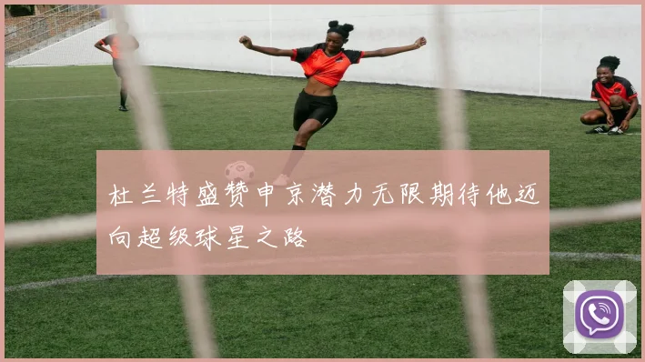 杜兰特盛赞申京潜力无限期待他迈向超级球星之路