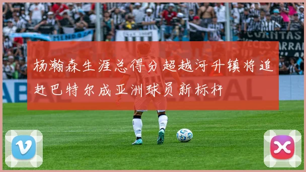 杨瀚森生涯总得分超越河升镇将追赶巴特尔成亚洲球员新标杆