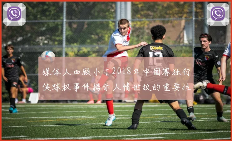 媒体人回顾小丁2018年中国赛独行侠球权事件揭示人情世故的重要性
