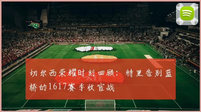 切尔西荣耀时刻回顾：特里告别蓝桥的1617赛季收官战