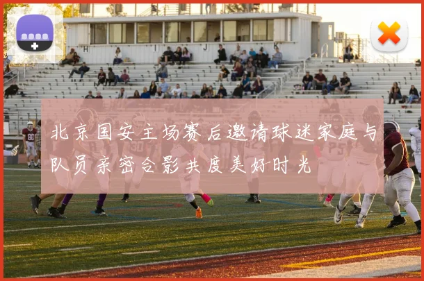 北京国安主场赛后邀请球迷家庭与队员亲密合影共度美好时光