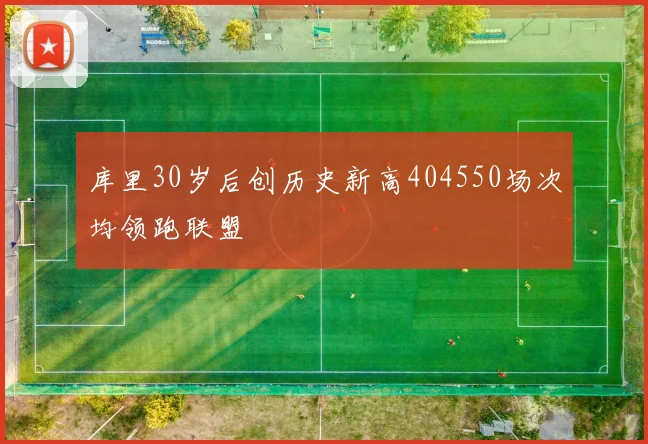 库里30岁后创历史新高404550场次均领跑联盟