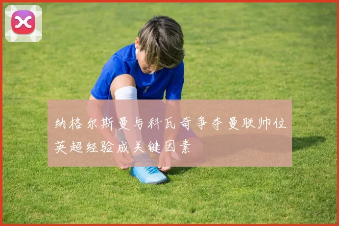 纳格尔斯曼与科瓦奇争夺曼联帅位英超经验成关键因素
