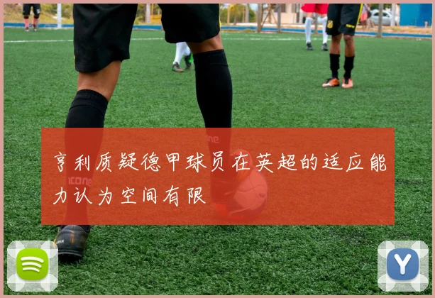 亨利质疑德甲球员在英超的适应能力认为空间有限