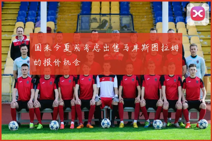 国米今夏或考虑出售马库斯图拉姆的报价机会