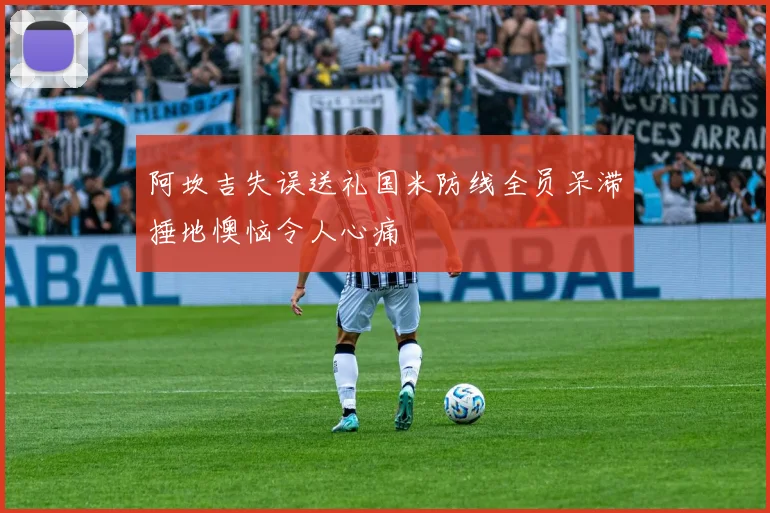 阿坎吉失误送礼国米防线全员呆滞捶地懊恼令人心痛