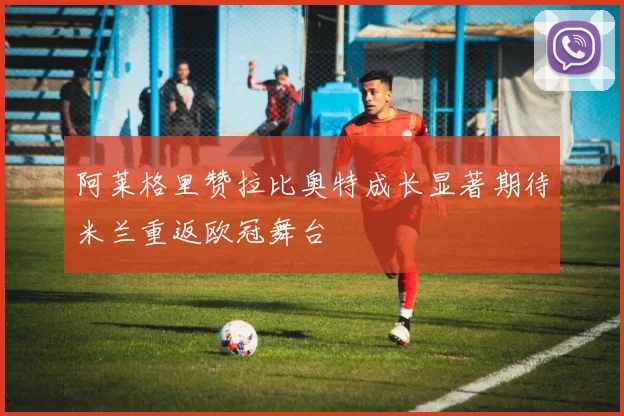 阿莱格里赞拉比奥特成长显著期待米兰重返欧冠舞台