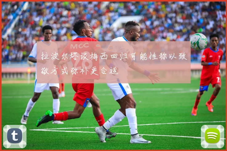 拉波尔塔谈梅西回归可能性称以致敬方式弥补更合适
