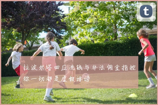 拉波尔塔回应洗钱与非法佣金指控称一切都是虚假诽谤